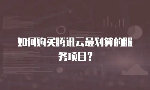 如何购买腾讯云最划算的服务项目？
