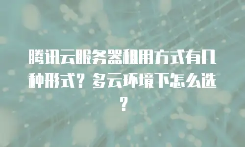 腾讯云服务器租用方式有几种形式？多云环境下怎么选？