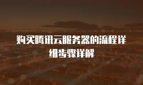 购买腾讯云服务器的流程详细步骤详解