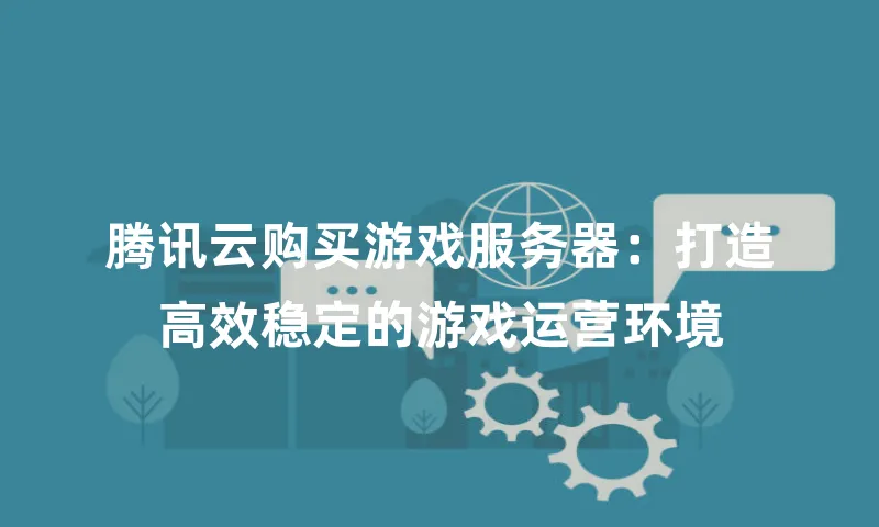 腾讯云购买游戏服务器：打造高效稳定的游戏运营环境