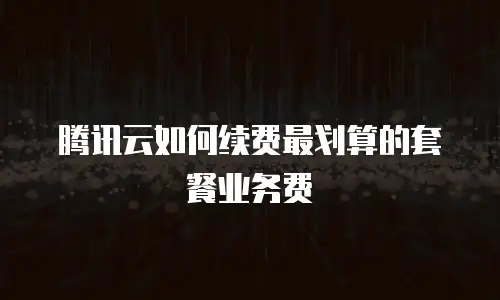 腾讯云如何续费最划算的套餐业务费