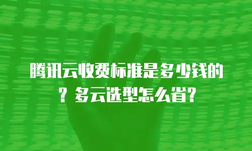 腾讯云收费标准是多少钱的？多云选型怎么省？