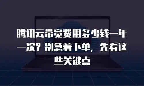 腾讯云带宽费用多少钱一年一次？别急着下单，先看这些关键点