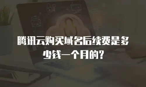 腾讯云购买域名后续费是多少钱一个月的？