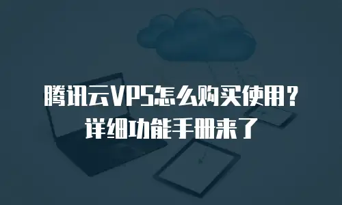 腾讯云VPS怎么购买使用？详细功能手册来了