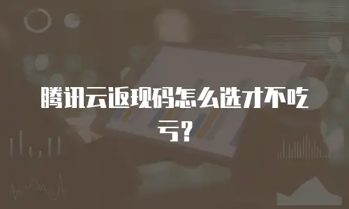 腾讯云返现码怎么选才不吃亏？
