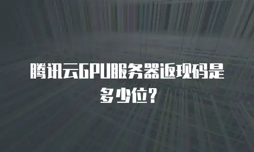 腾讯云GPU服务器返现码是多少位？