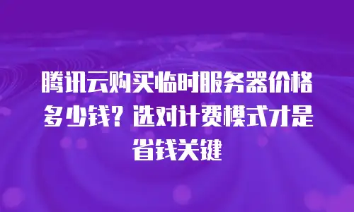腾讯云购买临时服务器价格多少钱？选对计费模式才是省钱关键