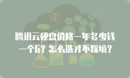 腾讯云硬盘价格一年多少钱一个G？怎么选才不踩坑？