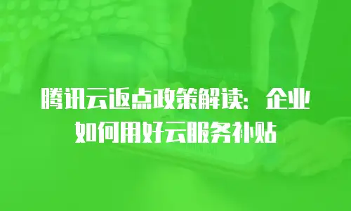 腾讯云返点政策解读：企业如何用好云服务补贴