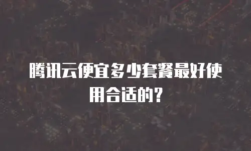 腾讯云便宜多少套餐最好使用合适的？