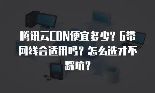 腾讯云CDN便宜多少？G带网线合适用吗？怎么选才不踩坑？