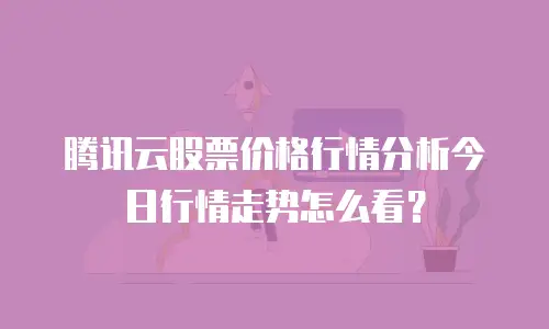 腾讯云股票价格行情分析今日行情走势怎么看？