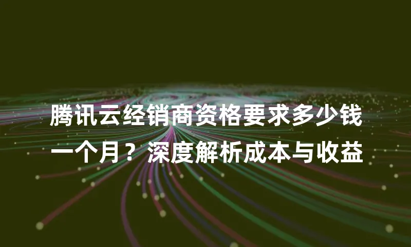 腾讯云经销商资格要求多少钱一个月？深度解析成本与收益