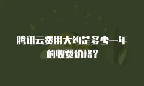 腾讯云费用大约是多少一年的收费价格？