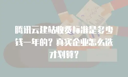 腾讯云建站收费标准是多少钱一年的？真实企业怎么选才划算？