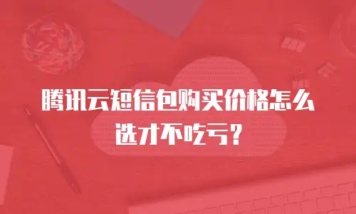腾讯云短信包购买价格怎么选才不吃亏？