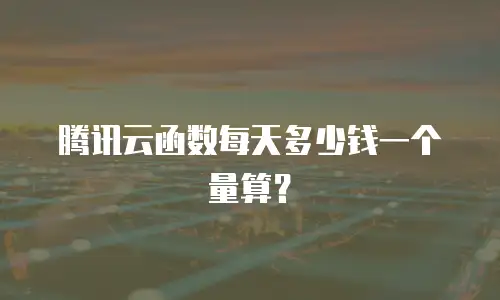 腾讯云函数每天多少钱一个量算？