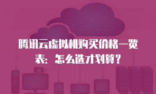 腾讯云虚拟机购买价格一览表：怎么选才划算？