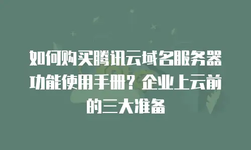 如何购买腾讯云域名服务器功能使用手册？企业上云前的三大准备