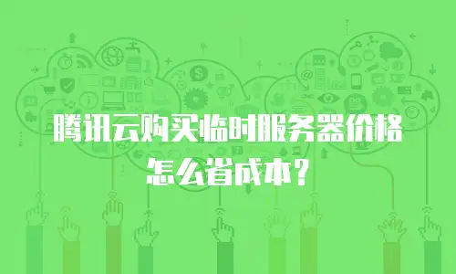 腾讯云购买临时服务器价格怎么省成本？
