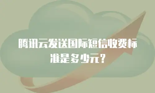 腾讯云发送国际短信收费标准是多少元？