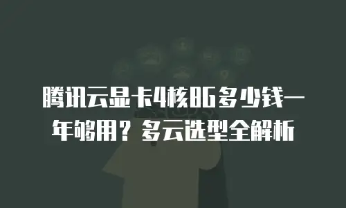 腾讯云显卡4核8G多少钱一年够用？多云选型全解析