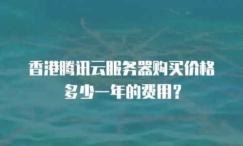香港腾讯云服务器购买价格多少一年的费用？