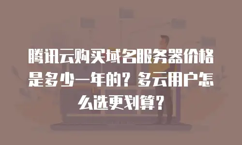 腾讯云购买域名服务器价格是多少一年的？多云用户怎么选更划算？