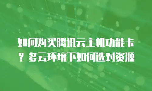 如何购买腾讯云主机功能卡？多云环境下如何选对资源
