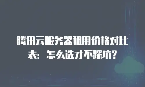 腾讯云服务器租用价格对比表：怎么选才不踩坑？
