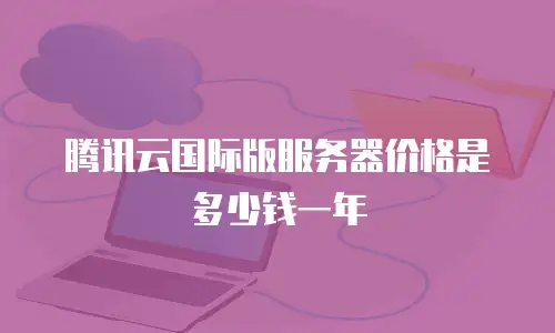 腾讯云国际版服务器价格是多少钱一年