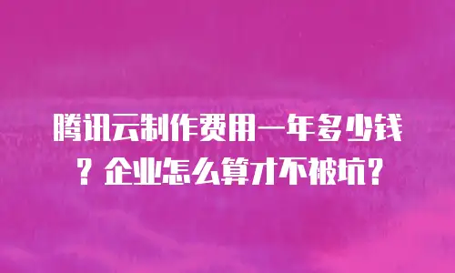 腾讯云制作费用一年多少钱？企业怎么算才不被坑？