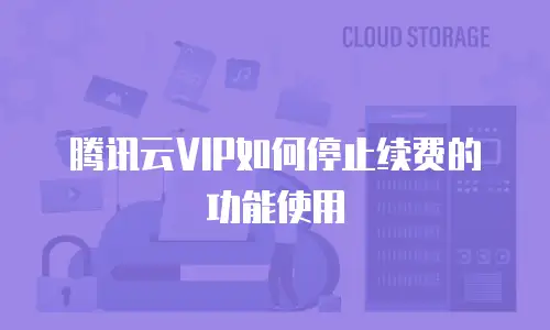 腾讯云VIP如何停止续费的功能使用