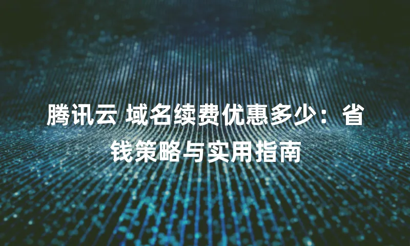 腾讯云 域名续费优惠多少：省钱策略与实用指南