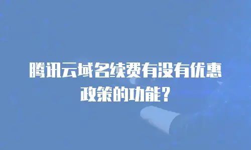 腾讯云域名续费有没有优惠政策的功能？