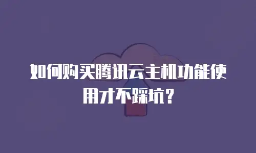 如何购买腾讯云主机功能使用才不踩坑？