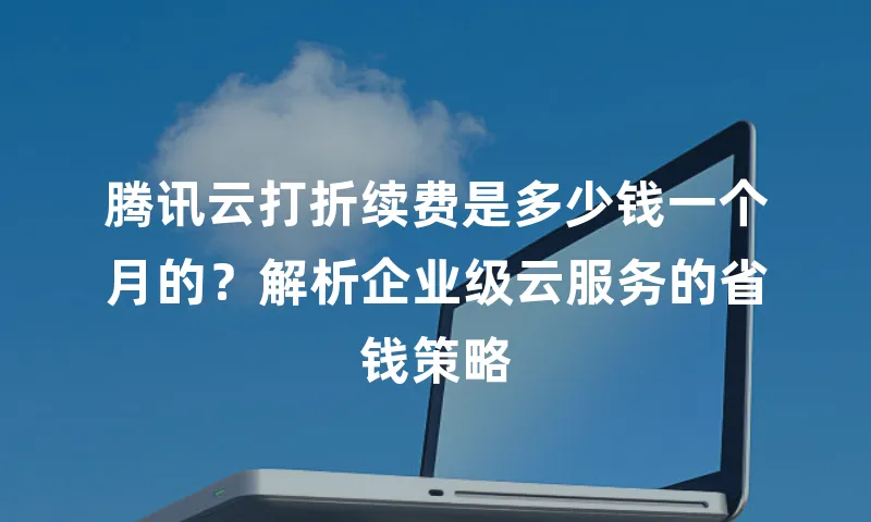 腾讯云打折续费是多少钱一个月的？解析企业级云服务的省钱策略
