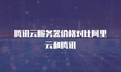 腾讯云服务器价格对比阿里云和腾讯