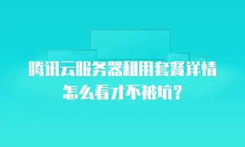 腾讯云服务器租用套餐详情怎么看才不被坑？
