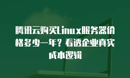 腾讯云购买Linux服务器价格多少一年？看透企业真实成本逻辑