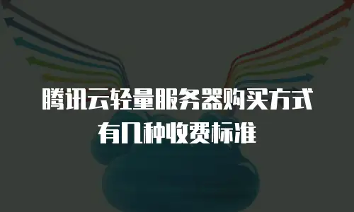 腾讯云轻量服务器购买方式有几种收费标准