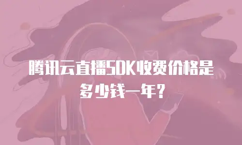 腾讯云直播SDK收费价格是多少钱一年？