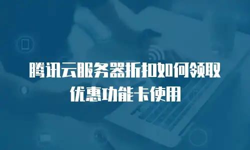 腾讯云服务器折扣如何领取优惠功能卡使用