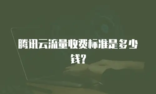 腾讯云流量收费标准是多少钱？