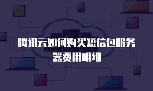 腾讯云如何购买短信包服务器费用明细