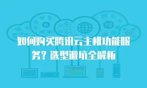 如何购买腾讯云主机功能服务？选型避坑全解析