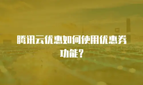 腾讯云优惠如何使用优惠券功能？