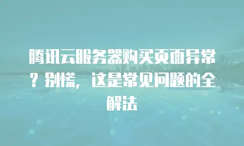 腾讯云服务器购买页面异常？别慌，这是常见问题的全解法
