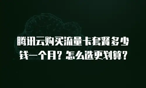 腾讯云购买流量卡套餐多少钱一个月？怎么选更划算？
